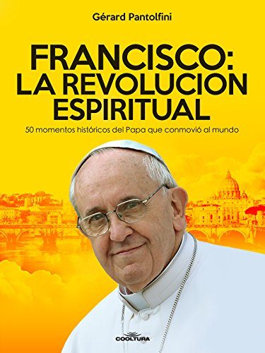 Francisco La Revolucion Espiritual 50 momentos historicos del Papa que conmovio al mundo